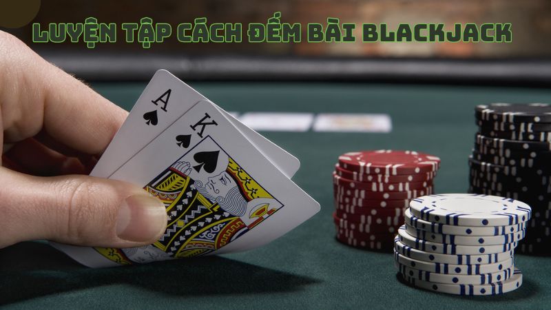 cách đếm bài trong Blackjack cần sự luyện tập chăm chỉ